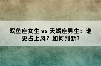 双鱼座女生 vs 天蝎座男生：谁更占上风？如何判断？